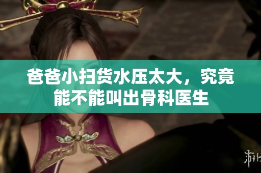 爸爸小扫货水压太大，究竟能不能叫出骨科医生