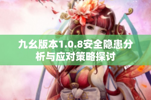 九幺版本1.0.8安全隐患分析与应对策略探讨