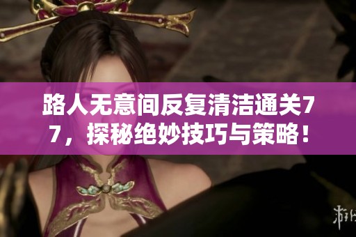 路人无意间反复清洁通关77，探秘绝妙技巧与策略！