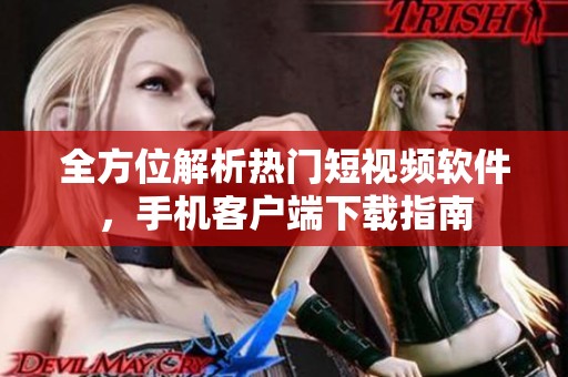 全方位解析热门短视频软件，手机客户端下载指南