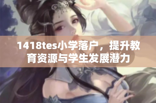 1418tes小学落户，提升教育资源与学生发展潜力