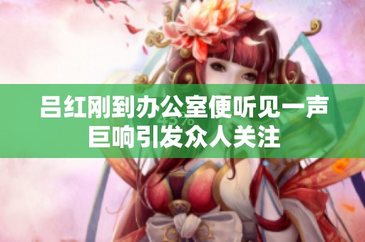 吕红刚到办公室便听见一声巨响引发众人关注