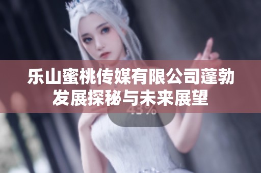 乐山蜜桃传媒有限公司蓬勃发展探秘与未来展望