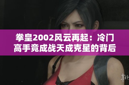 拳皇2002风云再起：冷门高手竟成战天成克星的背后故事
