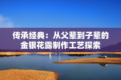 传承经典：从父辈到子辈的金银花露制作工艺探索