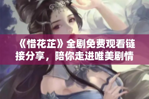 《惜花芷》全剧免费观看链接分享，陪你走进唯美剧情世界