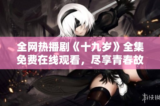 全网热播剧《十九岁》全集免费在线观看，尽享青春故事魅力