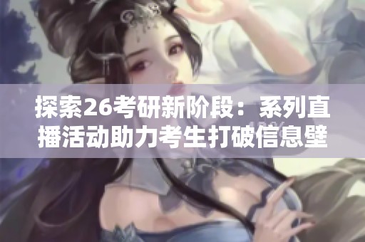探索26考研新阶段：系列直播活动助力考生打破信息壁垒