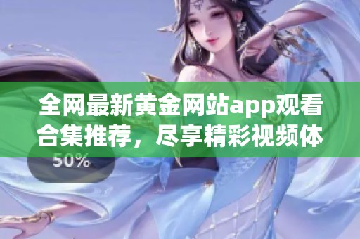 全网最新黄金网站app观看合集推荐，尽享精彩视频体验