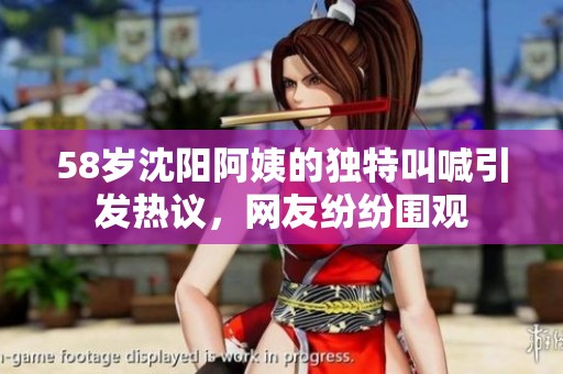 58岁沈阳阿姨的独特叫喊引发热议，网友纷纷围观