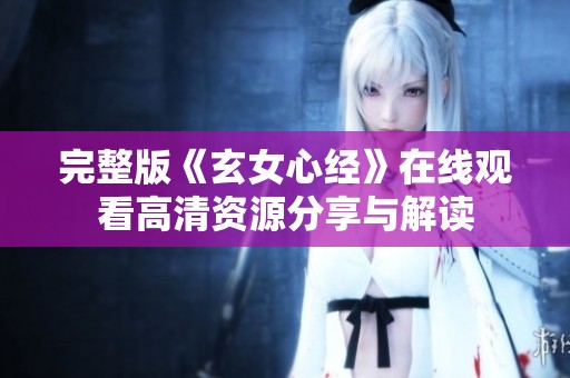 完整版《玄女心经》在线观看高清资源分享与解读