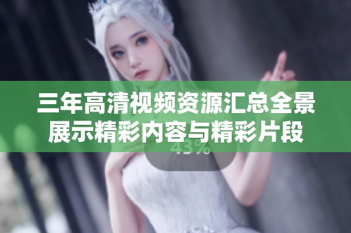 三年高清视频资源汇总全景展示精彩内容与精彩片段