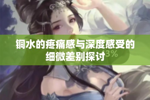 铜水的疼痛感与深度感受的细微差别探讨