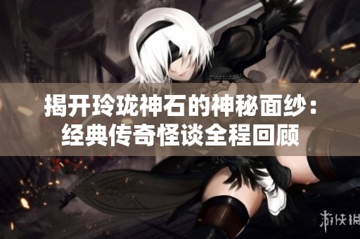 揭开玲珑神石的神秘面纱：经典传奇怪谈全程回顾