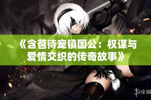 《含苞待宠镇国公：权谋与爱情交织的传奇故事》