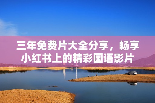 三年免费片大全分享，畅享小红书上的精彩国语影片