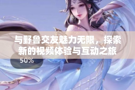 与野鲁交友魅力无限，探索新的视频体验与互动之旅