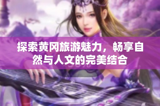 探索黄冈旅游魅力，畅享自然与人文的完美结合