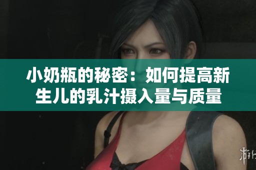 小奶瓶的秘密：如何提高新生儿的乳汁摄入量与质量