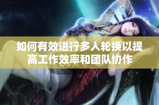如何有效进行多人轮换以提高工作效率和团队协作