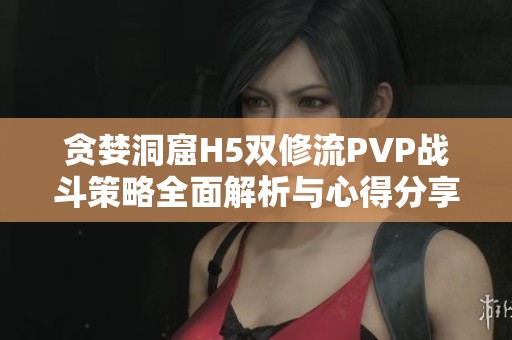 贪婪洞窟H5双修流PVP战斗策略全面解析与心得分享