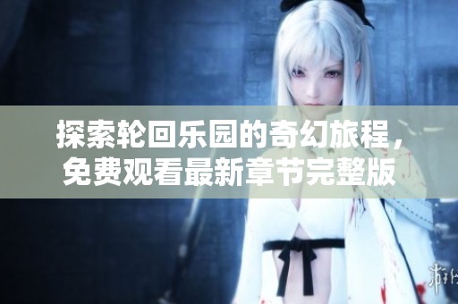 探索轮回乐园的奇幻旅程，免费观看最新章节完整版