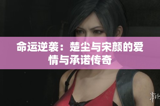 命运逆袭：楚尘与宋颜的爱情与承诺传奇