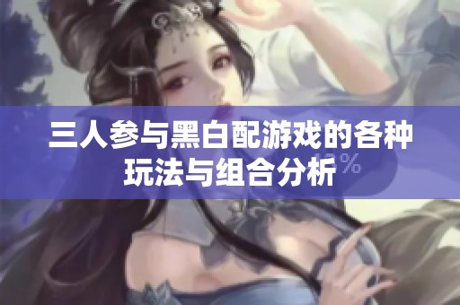 三人参与黑白配游戏的各种玩法与组合分析