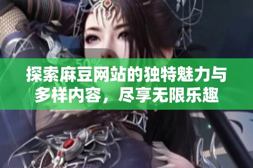 探索麻豆网站的独特魅力与多样内容，尽享无限乐趣