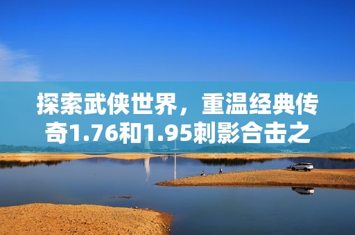 探索武侠世界，重温经典传奇1.76和1.95刺影合击之旅！