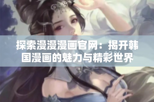 探索漫漫漫画官网：揭开韩国漫画的魅力与精彩世界