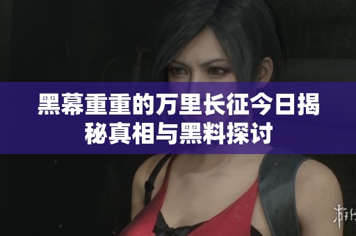 黑幕重重的万里长征今日揭秘真相与黑料探讨