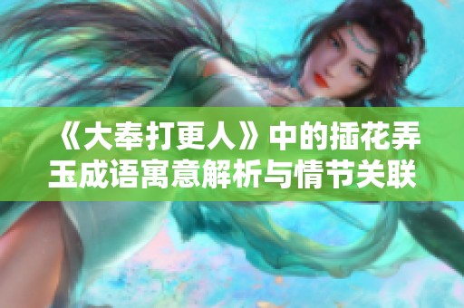 《大奉打更人》中的插花弄玉成语寓意解析与情节关联探讨