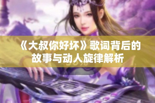 《大叔你好坏》歌词背后的故事与动人旋律解析