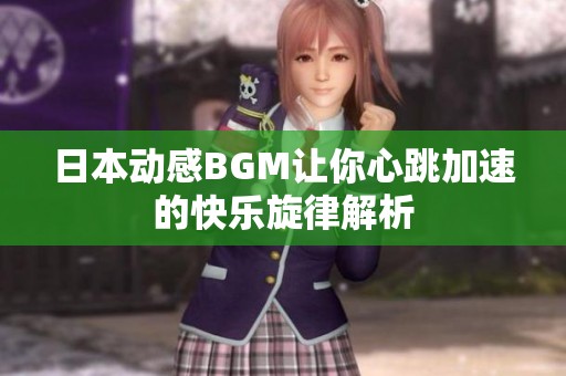 日本动感BGM让你心跳加速的快乐旋律解析