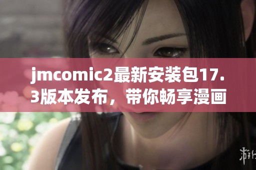 jmcomic2最新安装包17.3版本发布，带你畅享漫画新体验
