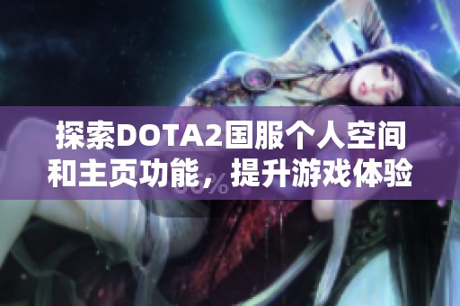 探索DOTA2国服个人空间和主页功能，提升游戏体验