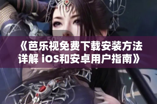 《芭乐视免费下载安装方法详解 iOS和安卓用户指南》