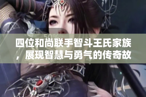 四位和尚联手智斗王氏家族，展现智慧与勇气的传奇故事