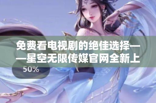 免费看电视剧的绝佳选择——星空无限传媒官网全新上线