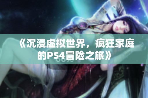 《沉浸虚拟世界，疯狂家庭的PS4冒险之旅》