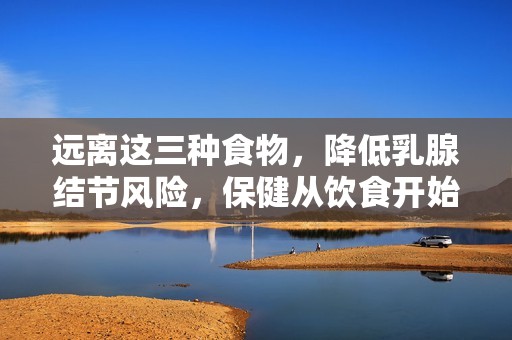 远离这三种食物，降低乳腺结节风险，保健从饮食开始