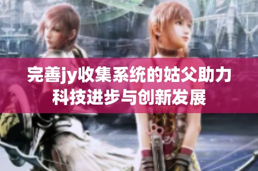 完善jy收集系统的姑父助力科技进步与创新发展