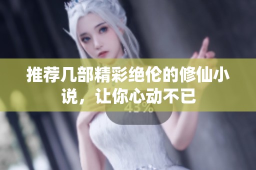 推荐几部精彩绝伦的修仙小说，让你心动不已