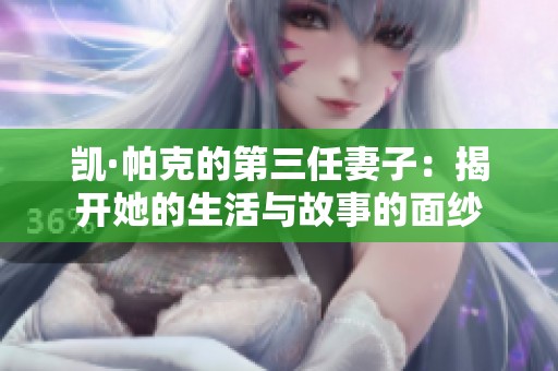 凯·帕克的第三任妻子：揭开她的生活与故事的面纱