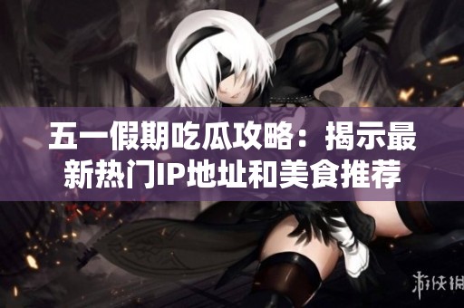 五一假期吃瓜攻略：揭示最新热门IP地址和美食推荐