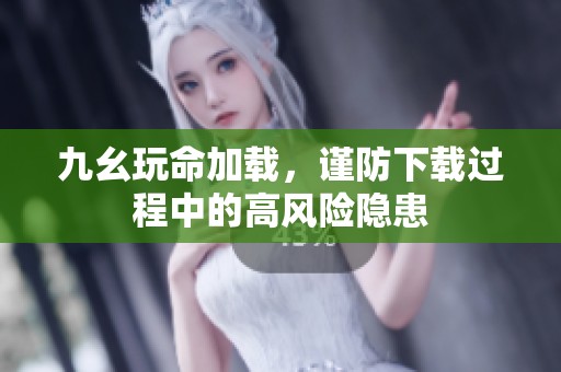 九幺玩命加载，谨防下载过程中的高风险隐患