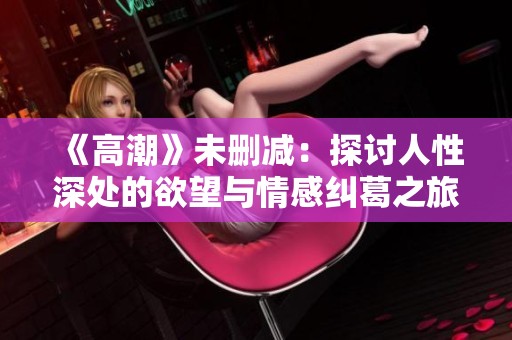 《高潮》未删减：探讨人性深处的欲望与情感纠葛之旅