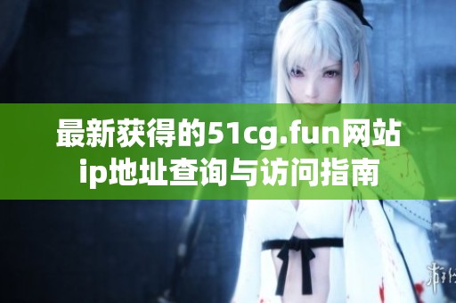 最新获得的51cg.fun网站ip地址查询与访问指南