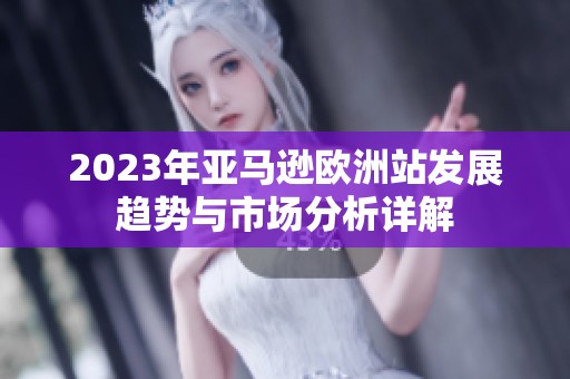 2023年亚马逊欧洲站发展趋势与市场分析详解